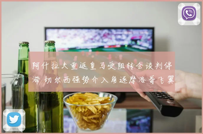 阿什拉夫重返皇马受阻转会谈判停滞 切尔西强势介入角逐摩洛哥飞翼