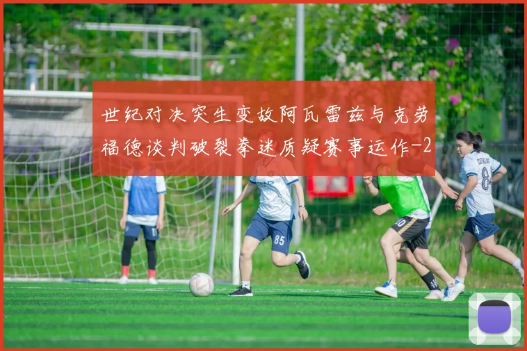 世纪对决突生变故阿瓦雷兹与克劳福德谈判破裂拳迷质疑赛事运作