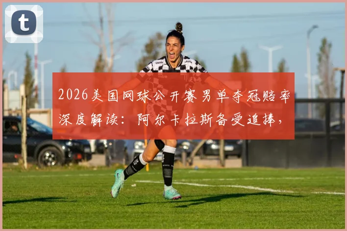 2026美国网球公开赛男单夺冠赔率深度解读：阿尔卡拉斯备受追捧，德约科维奇低调中暗藏夺冠野心
