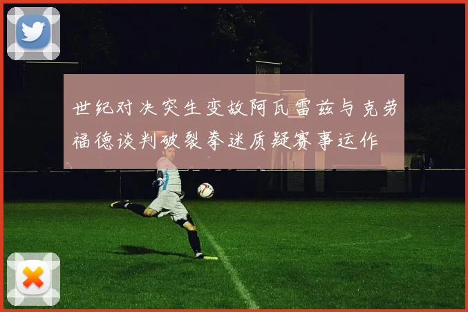 世纪对决突生变故阿瓦雷兹与克劳福德谈判破裂拳迷质疑赛事运作