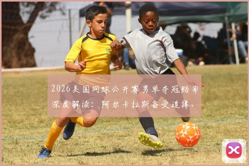 2026美国网球公开赛男单夺冠赔率深度解读:阿尔卡拉斯备受追捧,德约科维奇低调中暗藏夺冠野心