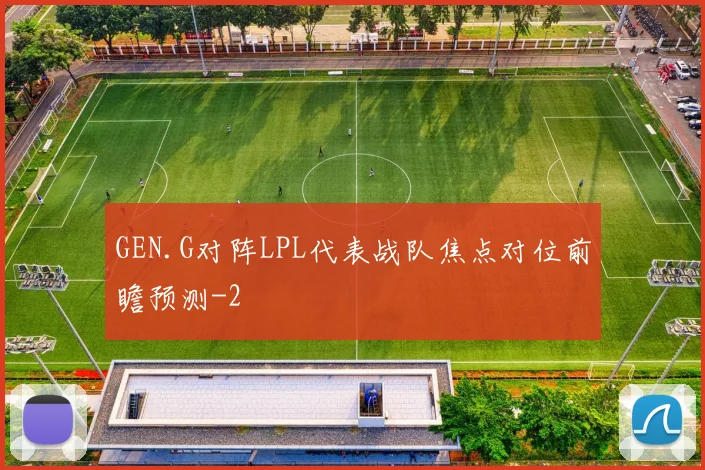 GEN.G对阵LPL代表战队焦点对位前瞻预测