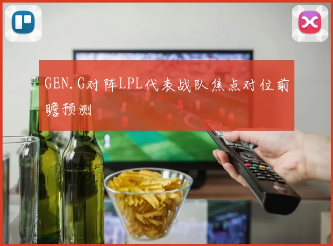 GEN.G对阵LPL代表战队焦点对位前瞻预测