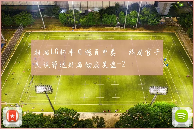 柯洁LG杯半目憾负申真谞 终局官子失误葬送好局彻底复盘